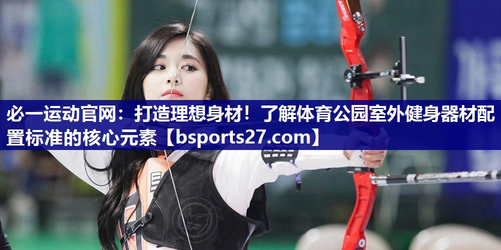 必一运动官网：打造理想身材！了解体育公园室外健身器材配置标准的核心元素